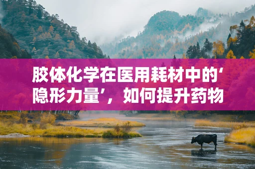 胶体化学在医用耗材中的‘隐形力量’，如何提升药物输送效率？