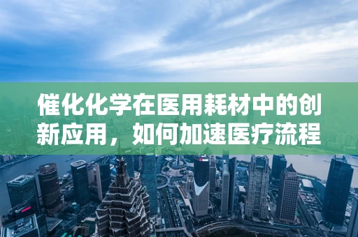 催化化学在医用耗材中的创新应用，如何加速医疗流程的绿色转型？