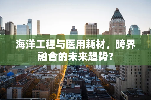 海洋工程与医用耗材，跨界融合的未来趋势？