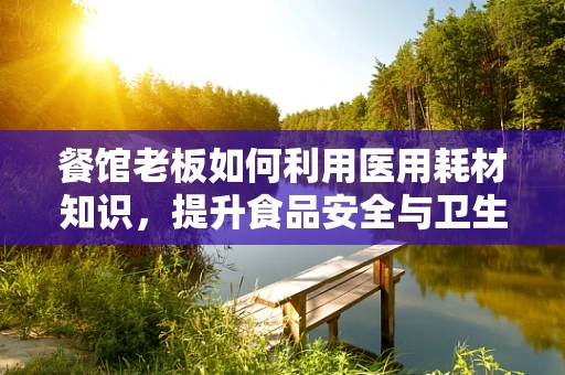 餐馆老板如何利用医用耗材知识，提升食品安全与卫生管理？