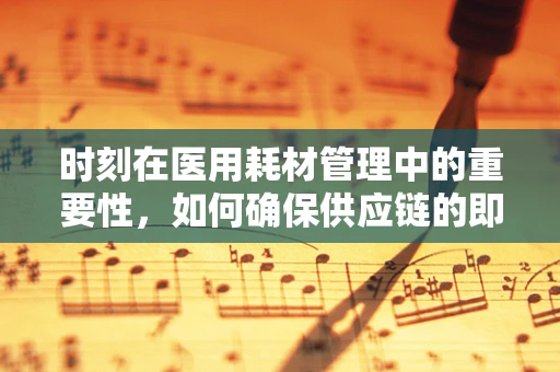 时刻在医用耗材管理中的重要性，如何确保供应链的即时响应？