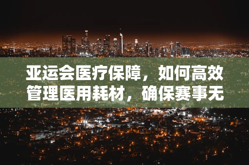 亚运会医疗保障，如何高效管理医用耗材，确保赛事无忧？