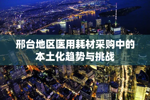 邢台地区医用耗材采购中的本土化趋势与挑战