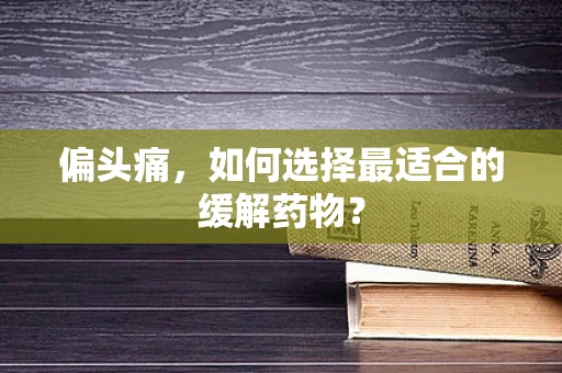 偏头痛，如何选择最适合的缓解药物？