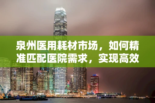 泉州医用耗材市场，如何精准匹配医院需求，实现高效供应？