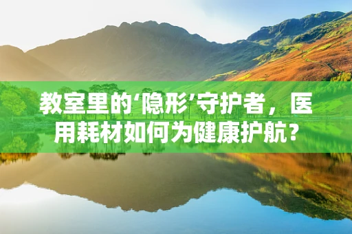 教室里的‘隐形’守护者，医用耗材如何为健康护航？