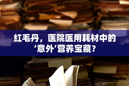 红毛丹，医院医用耗材中的‘意外’营养宝藏？