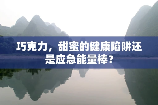 巧克力，甜蜜的健康陷阱还是应急能量棒？