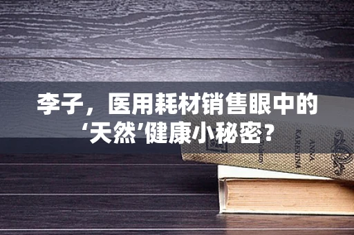 李子，医用耗材销售眼中的‘天然’健康小秘密？