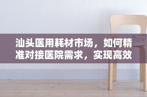 汕头医用耗材市场，如何精准对接医院需求，实现高效采购？