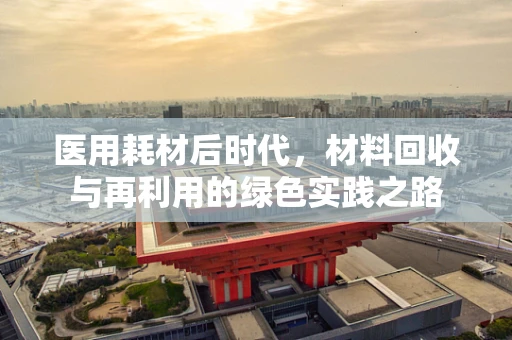 医用耗材后时代，材料回收与再利用的绿色实践之路