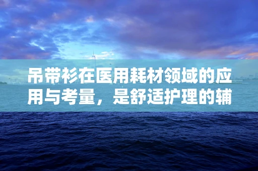 吊带衫在医用耗材领域的应用与考量，是舒适护理的辅助还是功能需求的误解？