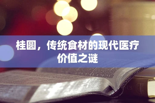 桂圆，传统食材的现代医疗价值之谜