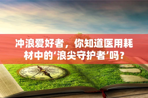 冲浪爱好者，你知道医用耗材中的‘浪尖守护者’吗？