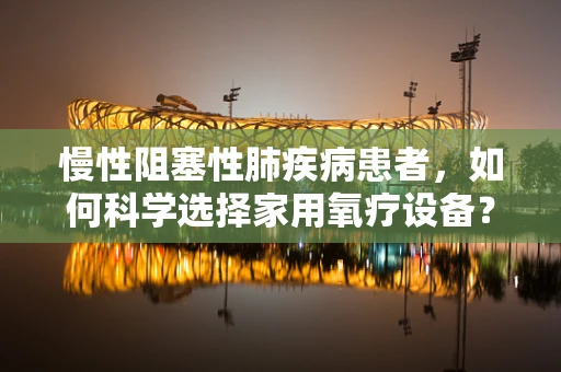 慢性阻塞性肺疾病患者，如何科学选择家用氧疗设备？
