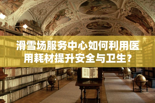 滑雪场服务中心如何利用医用耗材提升安全与卫生？