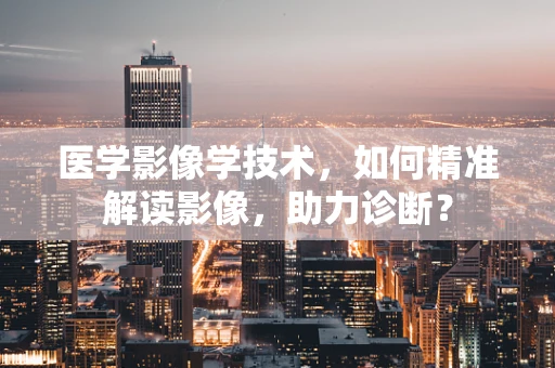 医学影像学技术，如何精准解读影像，助力诊断？