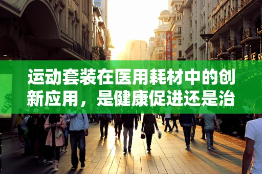 运动套装在医用耗材中的创新应用，是健康促进还是治疗辅助？