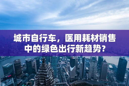 城市自行车，医用耗材销售中的绿色出行新趋势？