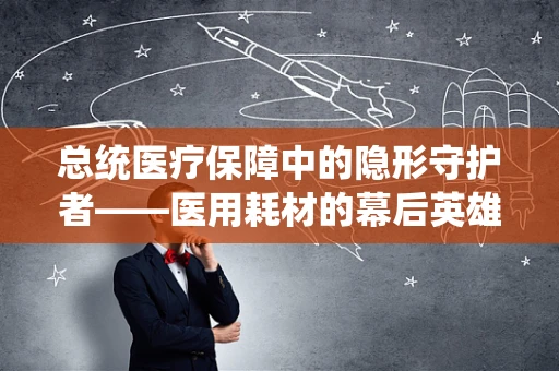 总统医疗保障中的隐形守护者——医用耗材的幕后英雄？