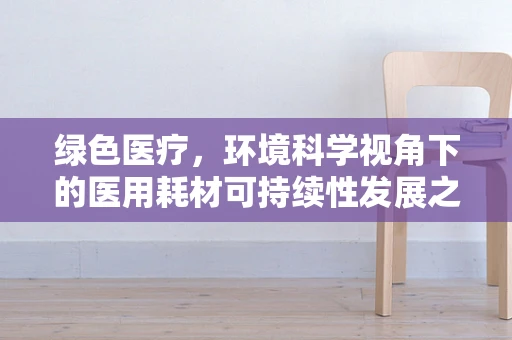 绿色医疗，环境科学视角下的医用耗材可持续性发展之路