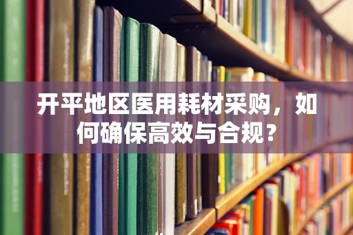 开平地区医用耗材采购，如何确保高效与合规？