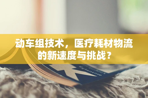动车组技术，医疗耗材物流的新速度与挑战？