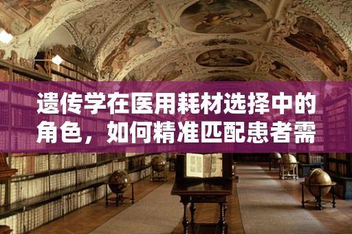 遗传学在医用耗材选择中的角色，如何精准匹配患者需求？