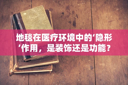 地毯在医疗环境中的‘隐形’作用，是装饰还是功能？