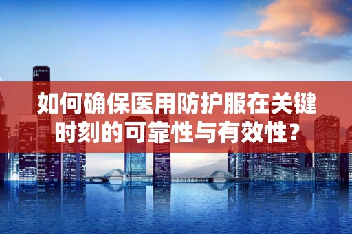 如何确保医用防护服在关键时刻的可靠性与有效性？