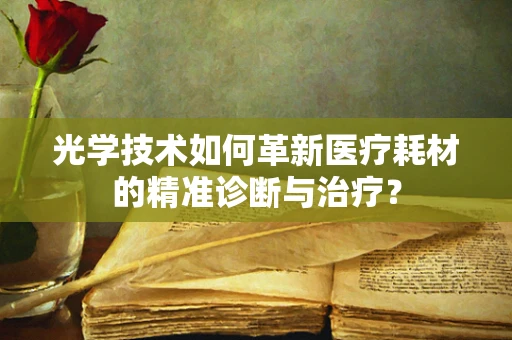 光学技术如何革新医疗耗材的精准诊断与治疗？