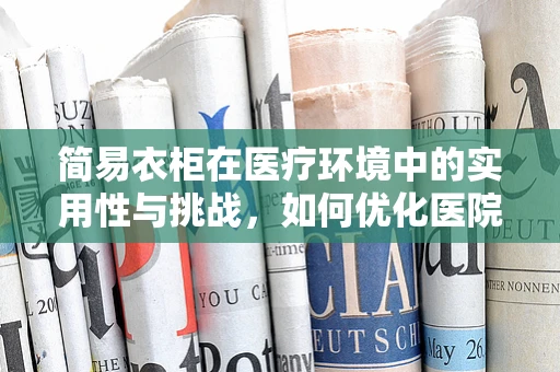 简易衣柜在医疗环境中的实用性与挑战，如何优化医院储物空间？