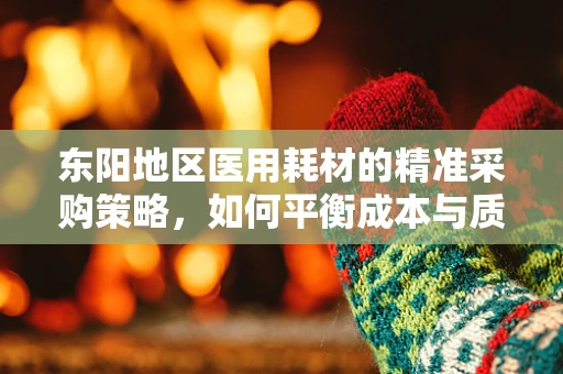 东阳地区医用耗材的精准采购策略，如何平衡成本与质量？