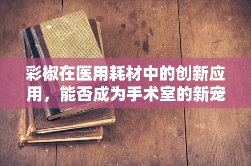 彩椒在医用耗材中的创新应用，能否成为手术室的新宠？