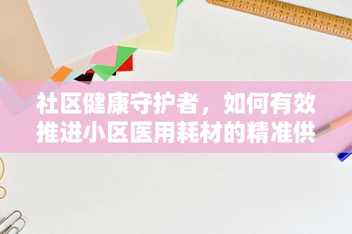 社区健康守护者，如何有效推进小区医用耗材的精准供给？