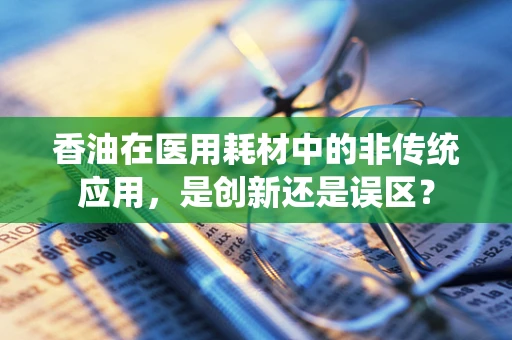 香油在医用耗材中的非传统应用，是创新还是误区？