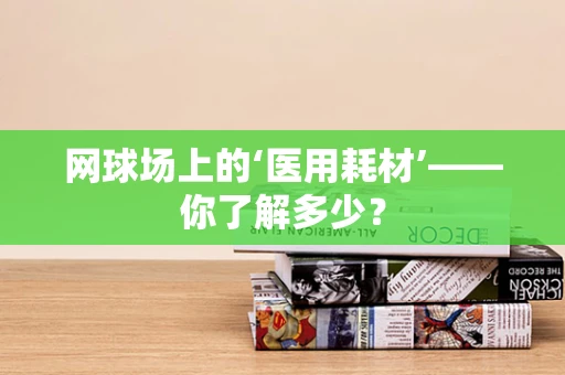 网球场上的‘医用耗材’——你了解多少？