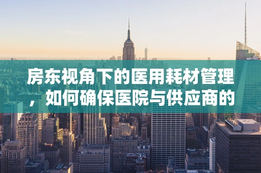 房东视角下的医用耗材管理，如何确保医院与供应商的和谐共居？