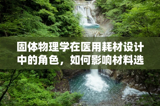 固体物理学在医用耗材设计中的角色，如何影响材料选择与性能？