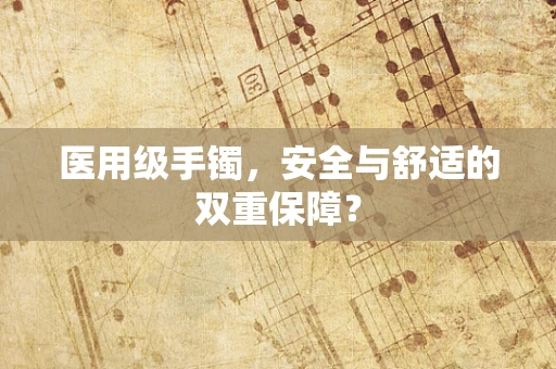 医用级手镯，安全与舒适的双重保障？