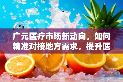 广元医疗市场新动向，如何精准对接地方需求，提升医用耗材使用效率？