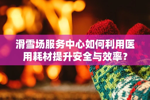 滑雪场服务中心如何利用医用耗材提升安全与效率？