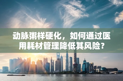 动脉粥样硬化，如何通过医用耗材管理降低其风险？