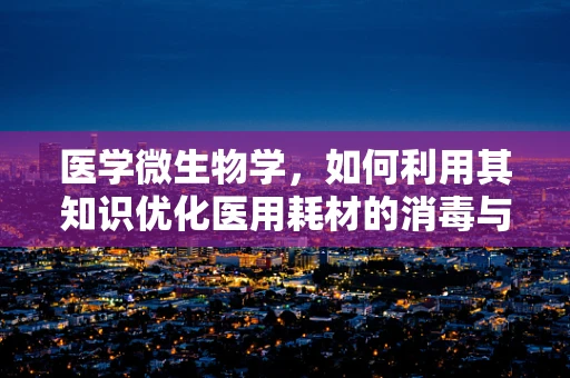 医学微生物学，如何利用其知识优化医用耗材的消毒与储存？
