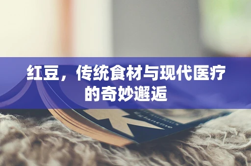 红豆，传统食材与现代医疗的奇妙邂逅