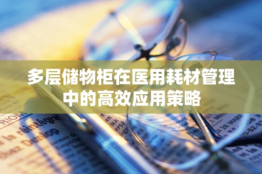多层储物柜在医用耗材管理中的高效应用策略