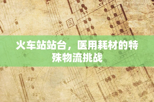 火车站站台，医用耗材的特殊物流挑战