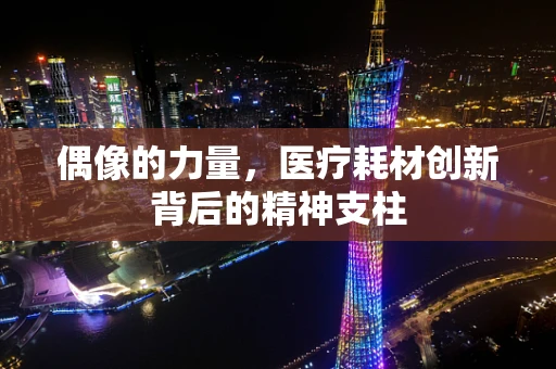 偶像的力量，医疗耗材创新背后的精神支柱