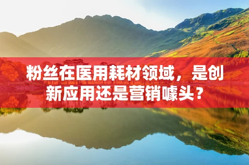 粉丝在医用耗材领域，是创新应用还是营销噱头？