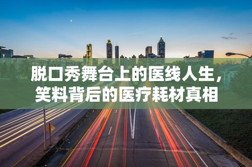 脱口秀舞台上的医线人生，笑料背后的医疗耗材真相